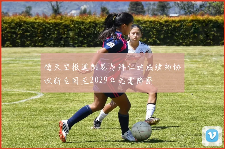 德天空报道凯恩与拜仁达成续约协议新合同至2029年无需降薪