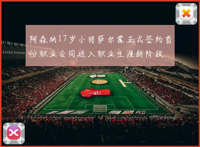 阿森纳17岁小将萨尔蒙正式签约首份职业合同迈入职业生涯新阶段