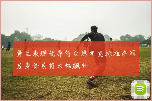 费兰表现优异符合恩里克标准夺冠后身价或将大幅飙升