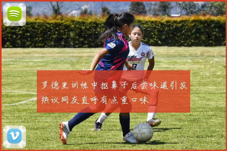 罗德里训练中抠鼻子后尝味道引发热议网友直呼有点重口味