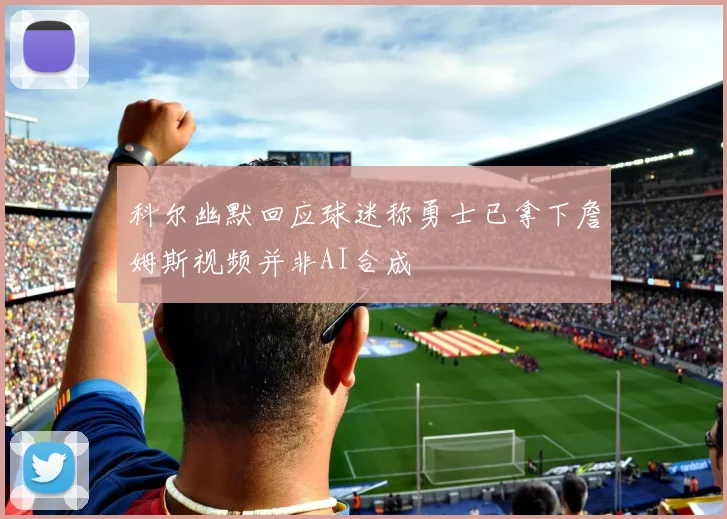 科尔幽默回应球迷称勇士已拿下詹姆斯视频并非AI合成