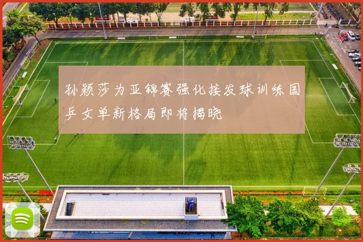 孙颖莎为亚锦赛强化接发球训练国乒女单新格局即将揭晓