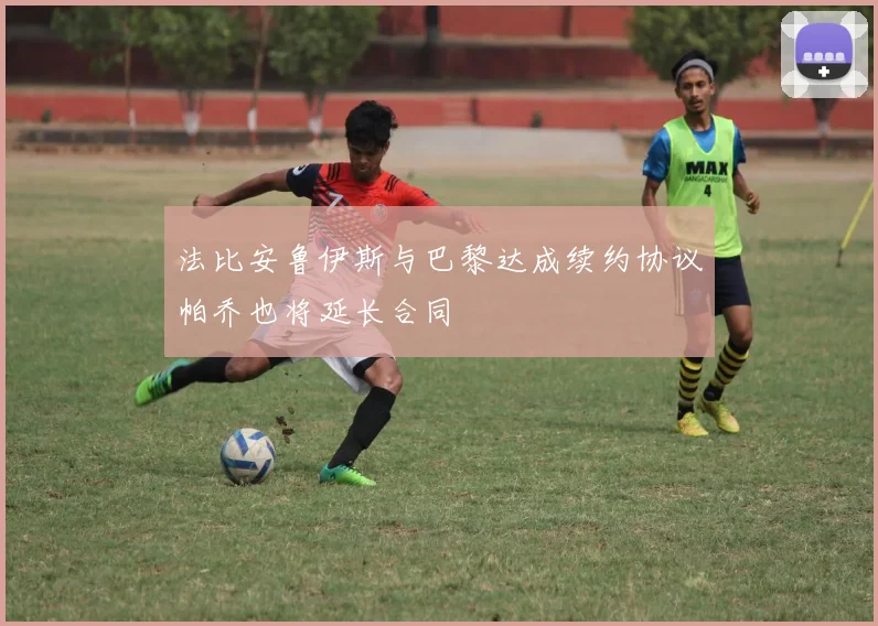法比安鲁伊斯与巴黎达成续约协议帕乔也将延长合同