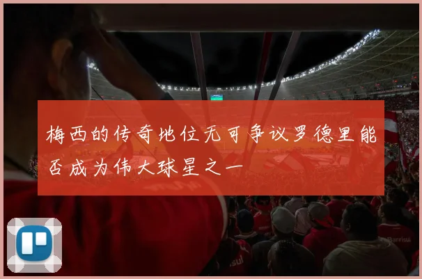 梅西的传奇地位无可争议罗德里能否成为伟大球星之一